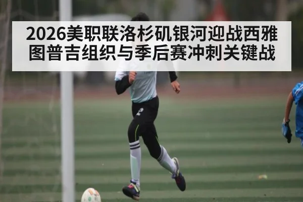 2026美职联洛杉矶银河迎战西雅图普吉组织与季后赛冲刺关键战