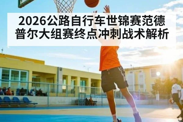 2026公路自行车世锦赛范德普尔大组赛终点冲刺战术解析