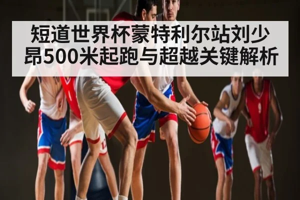 短道世界杯蒙特利尔站刘少昂500米起跑与超越关键解析