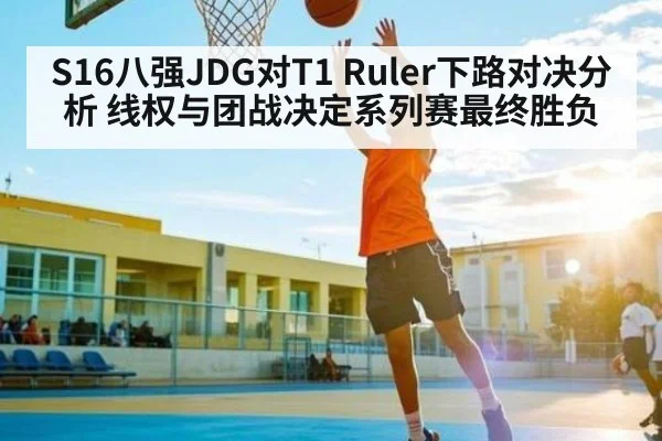 S16八强JDG对T1 Ruler下路对决分析 线权与团战决定系列赛最终胜负